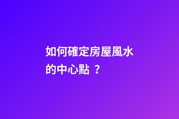 如何確定房屋風水的中心點？